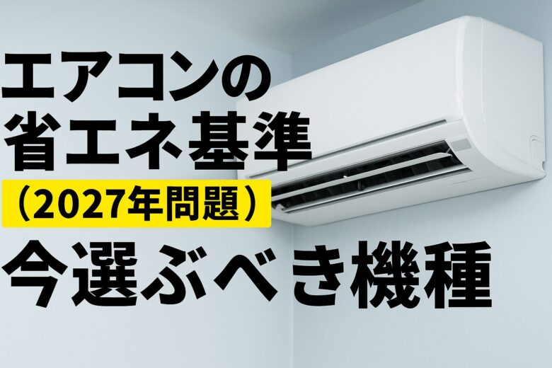 2027年問題！エアコン省エネ基準と今選ぶべき機種｜失敗しない部屋づくり